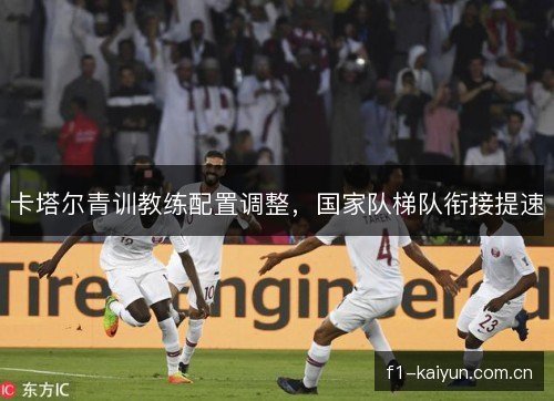 卡塔尔青训教练配置调整，国家队梯队衔接提速