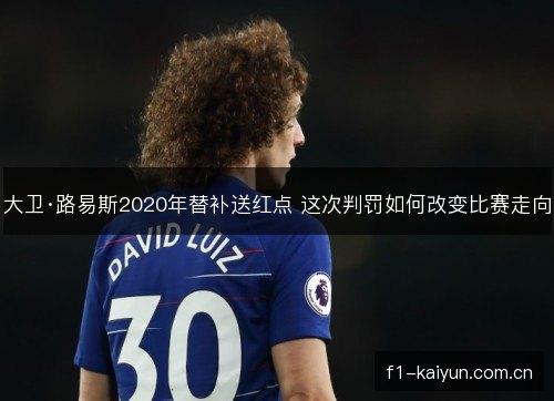 大卫·路易斯2020年替补送红点 这次判罚如何改变比赛走向 大卫·路易斯2020年替补送红点 这次判罚如何改变比赛走向